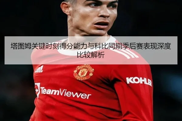 塔图姆关键时刻得分能力与科比同期季后赛表现深度比较解析