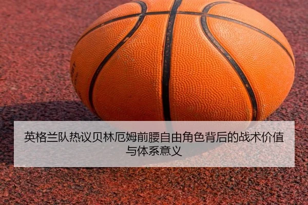 英格兰队热议贝林厄姆前腰自由角色背后的战术价值与体系意义