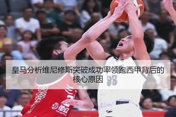 皇马分析维尼修斯突破成功率领跑西甲背后的核心原因