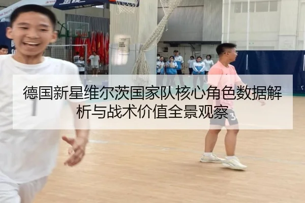 德国新星维尔茨国家队核心角色数据解析与战术价值全景观察