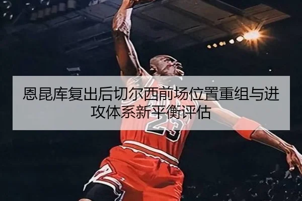 恩昆库复出后切尔西前场位置重组与进攻体系新平衡评估