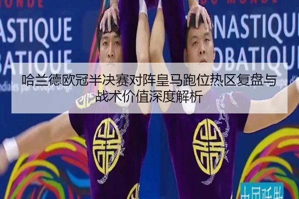 哈兰德欧冠半决赛对阵皇马跑位热区复盘与战术价值深度解析