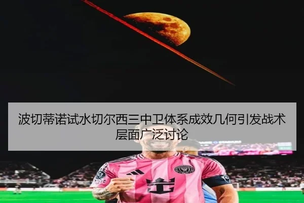 波切蒂诺试水切尔西三中卫体系成效几何引发战术层面广泛讨论