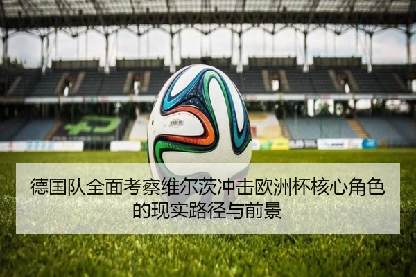 德国队全面考察维尔茨冲击欧洲杯核心角色的现实路径与前景